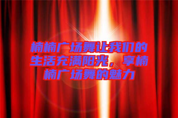 楠楠廣場(chǎng)舞讓我們的生活充滿陽(yáng)光，享楠楠廣場(chǎng)舞的魅力