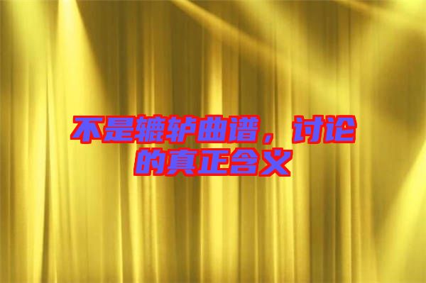不是轆轤曲譜，討論的真正含義