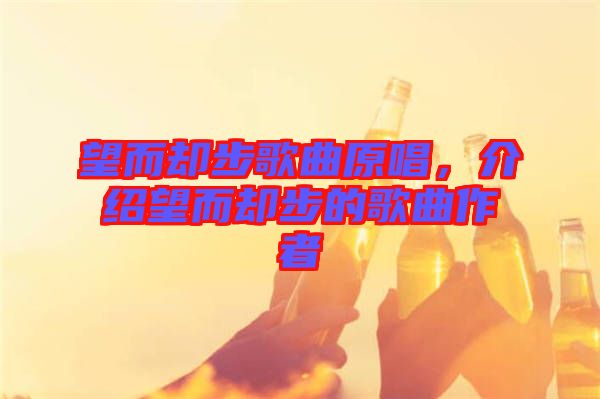 望而卻步歌曲原唱，介紹望而卻步的歌曲作者