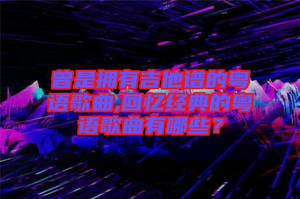 曾是擁有吉他譜的粵語歌曲,回憶經典的粵語歌曲有哪些？