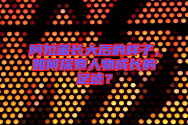 阿拉蕾長(zhǎng)大后的樣子，如何探索人物成長(zhǎng)的足跡？