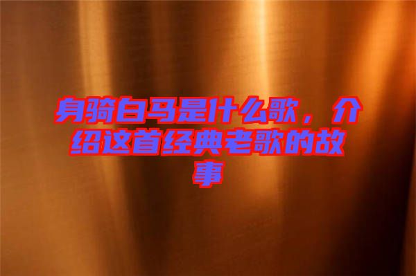 身騎白馬是什么歌，介紹這首經(jīng)典老歌的故事
