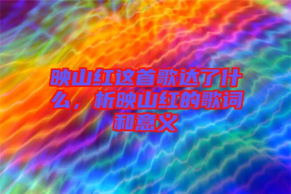 映山紅這首歌達了什么，析映山紅的歌詞和意義