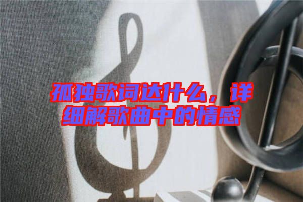 孤獨(dú)歌詞達(dá)什么，詳細(xì)解歌曲中的情感