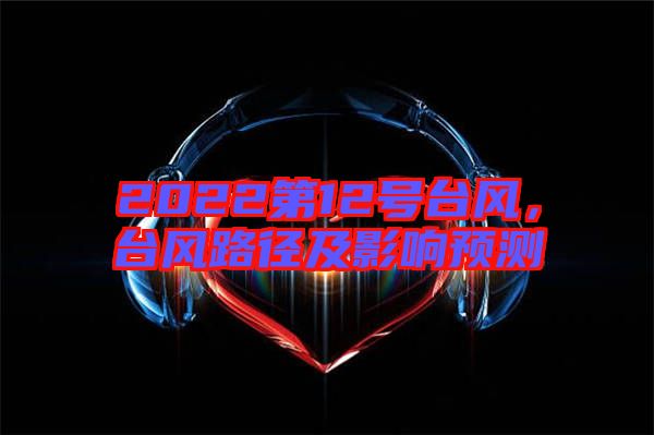 2022第12號(hào)臺(tái)風(fēng)，臺(tái)風(fēng)路徑及影響預(yù)測(cè)