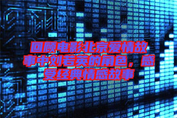 回顧電影北京愛情故事中劉若英的角色，感受經(jīng)典情感故事