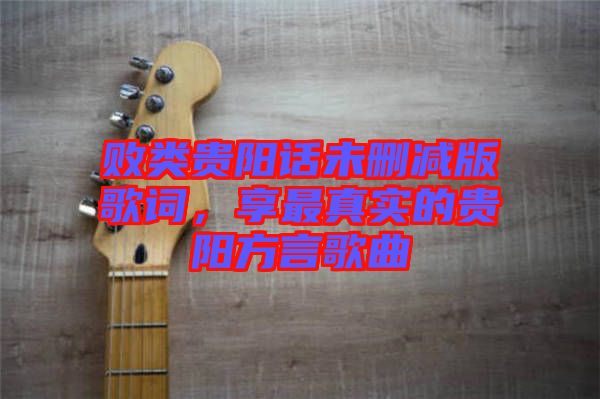 敗類貴陽話未刪減版歌詞，享最真實的貴陽方言歌曲