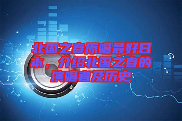 北國(guó)之春原唱最好日本，介紹北國(guó)之春的演唱者及歷史