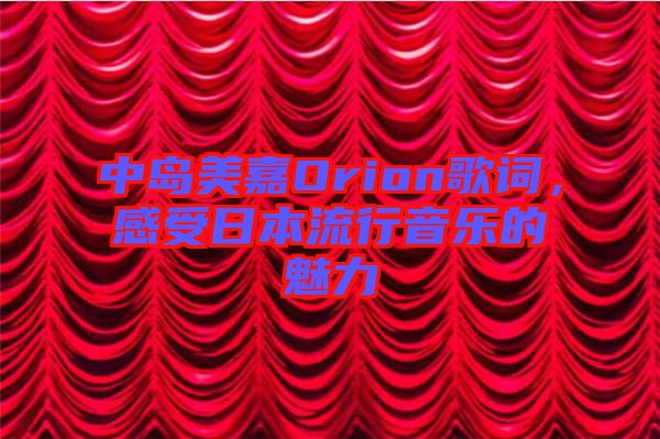 中島美嘉Orion歌詞，感受日本流行音樂的魅力