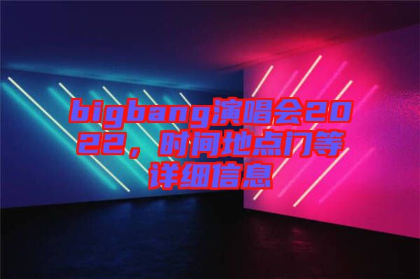 bigbang演唱會2022，時(shí)間地點(diǎn)門等詳細(xì)信息