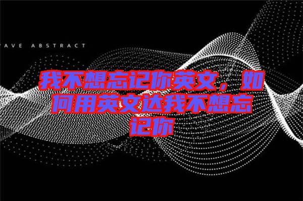 我不想忘記你英文，如何用英文達(dá)我不想忘記你