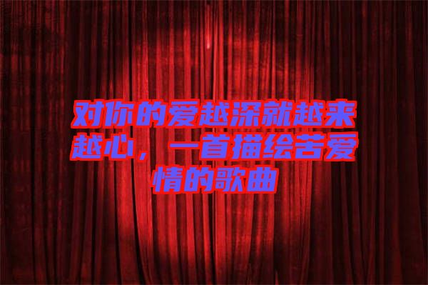 對你的愛越深就越來越心，一首描繪苦愛情的歌曲