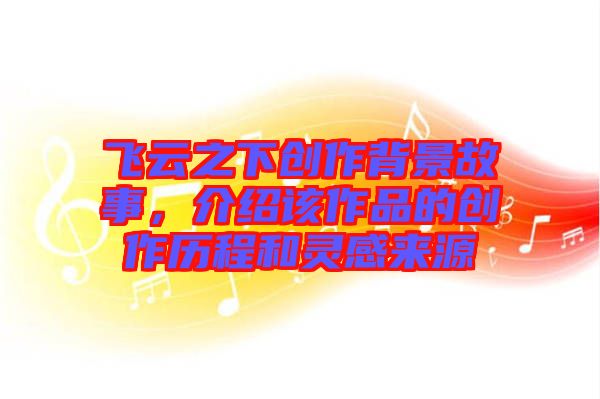 飛云之下創(chuàng)作背景故事，介紹該作品的創(chuàng)作歷程和靈感來源
