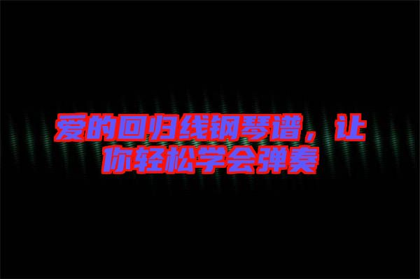 愛的回歸線鋼琴譜，讓你輕松學(xué)會(huì)彈奏