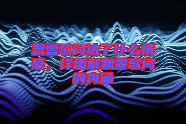 飄雪歌詞達了什么情感，詳細解飄雪歌詞的內(nèi)涵