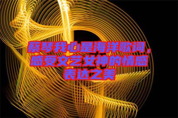 蔡琴我心是海洋歌詞，感受文藝女神的情感表達(dá)之美