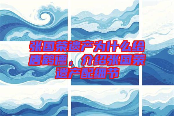 張國(guó)榮遺產(chǎn)為什么給唐鶴德，介紹張國(guó)榮遺產(chǎn)配細(xì)節(jié)