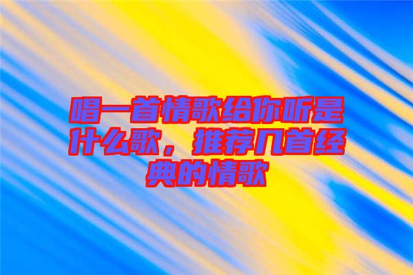 唱一首情歌給你聽是什么歌，推薦幾首經(jīng)典的情歌