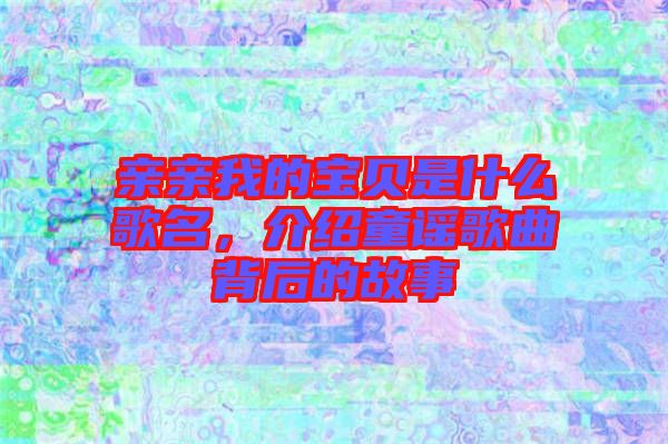 親親我的寶貝是什么歌名，介紹童謠歌曲背后的故事
