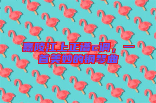 嘉陵江上正譜c調(diào)，一首美妙的鋼琴曲