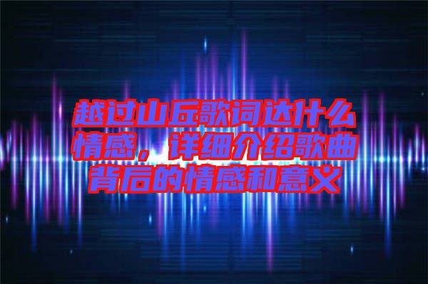 越過(guò)山丘歌詞達(dá)什么情感，詳細(xì)介紹歌曲背后的情感和意義