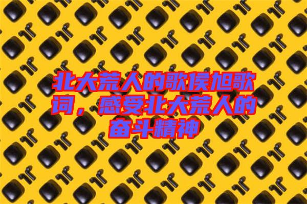 北大荒人的歌侯旭歌詞，感受北大荒人的奮斗精神