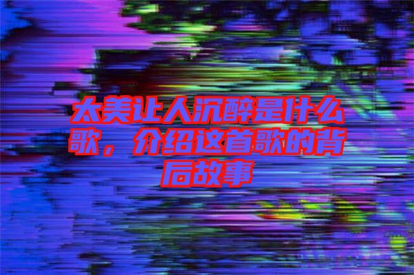太美讓人沉醉是什么歌，介紹這首歌的背后故事
