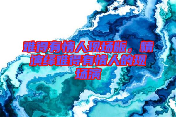 難得有情人現(xiàn)場(chǎng)版，精演繹難得有情人的現(xiàn)場(chǎng)演