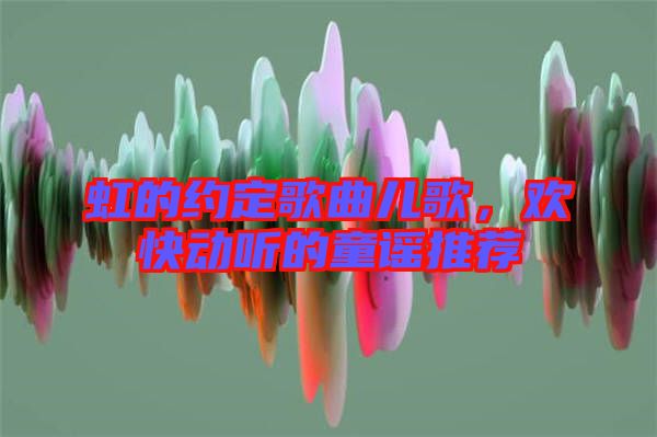 虹的約定歌曲兒歌，歡快動聽的童謠推薦