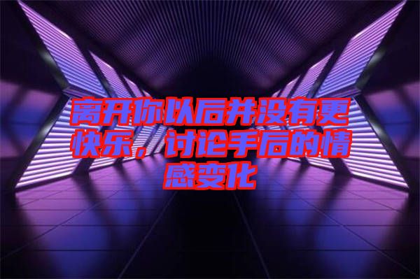 離開你以后并沒有更快樂，討論手后的情感變化