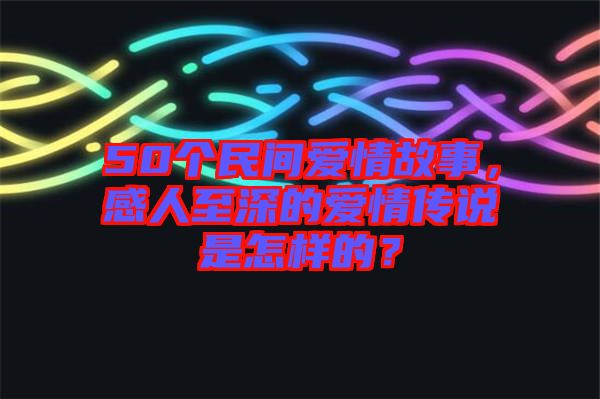 50個民間愛情故事，感人至深的愛情傳說是怎樣的？