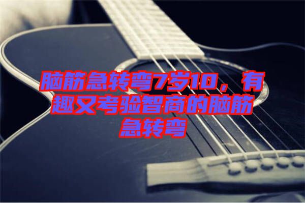 腦筋急轉彎7歲10，有趣又考驗智商的腦筋急轉彎