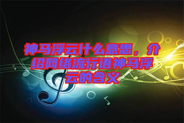 神馬浮云什么意思，介紹網(wǎng)絡(luò)流行語神馬浮云的含義