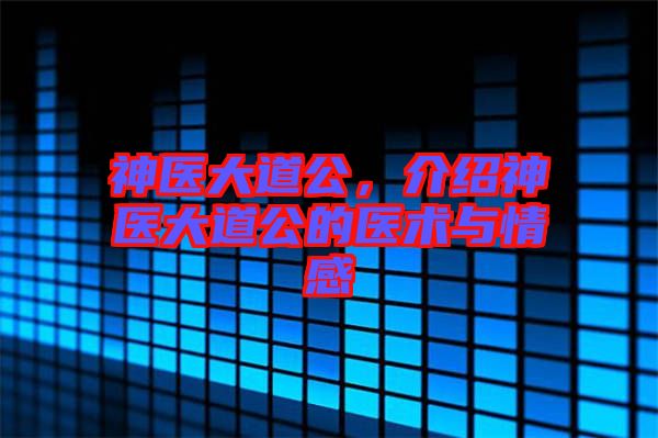 神醫(yī)大道公，介紹神醫(yī)大道公的醫(yī)術(shù)與情感