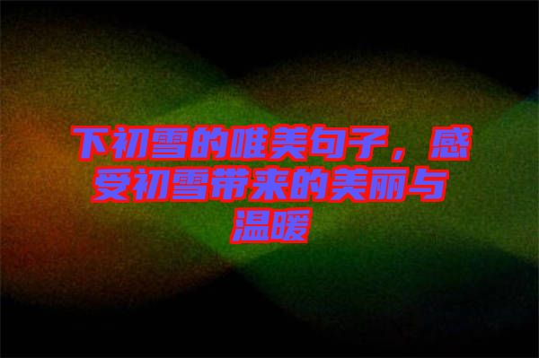 下初雪的唯美句子，感受初雪帶來的美麗與溫暖