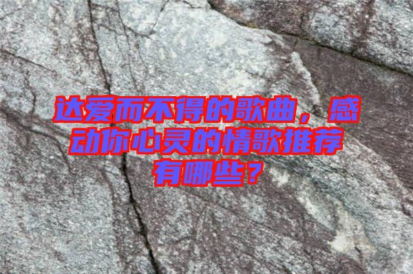 達愛而不得的歌曲，感動你心靈的情歌推薦有哪些？