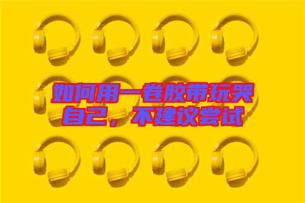 如何用一卷膠帶玩哭自己，不建議嘗試