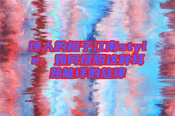 煩人的橙子江南style，如何擺脫這種耳熟能詳?shù)男? width=