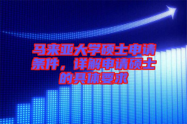 馬來亞大學(xué)碩士申請條件，詳解申請碩士的具體要求