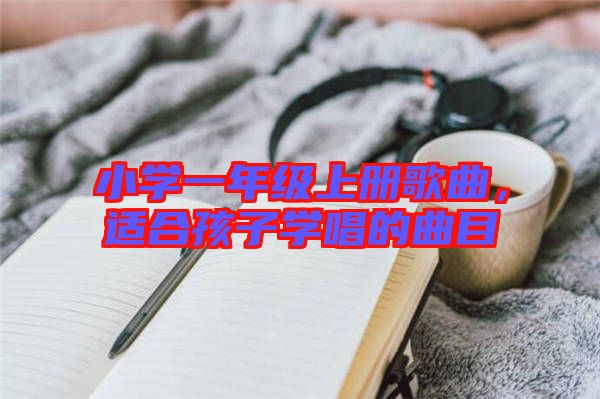 小學(xué)一年級上冊歌曲，適合孩子學(xué)唱的曲目