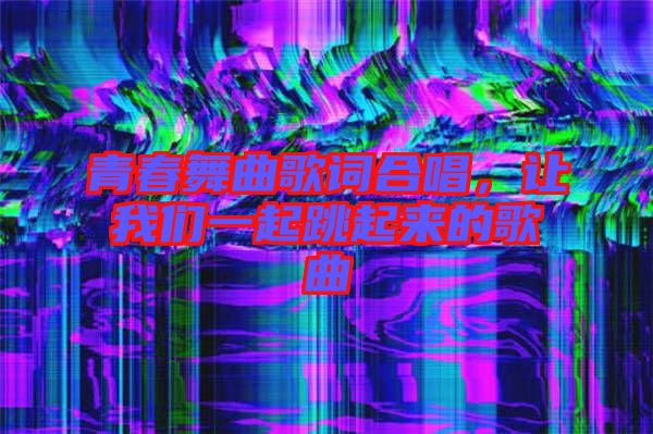 青春舞曲歌詞合唱，讓我們一起跳起來(lái)的歌曲
