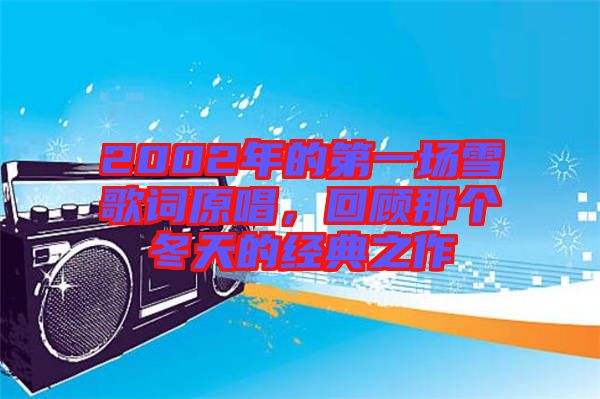 2002年的第一場(chǎng)雪歌詞原唱，回顧那個(gè)冬天的經(jīng)典之作