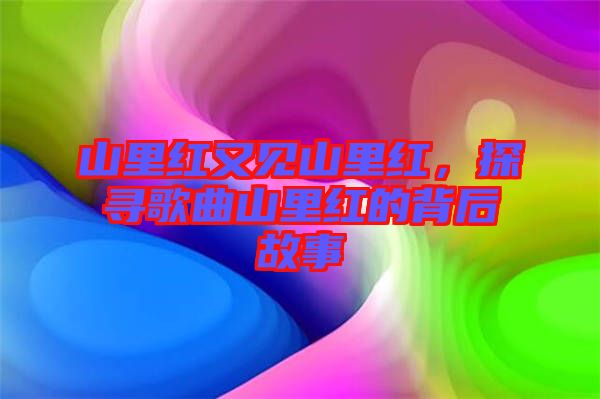 山里紅又見山里紅，探尋歌曲山里紅的背后故事
