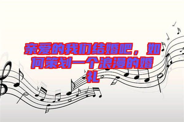 親愛的我們結(jié)婚吧，如何策劃一個(gè)浪漫的婚禮