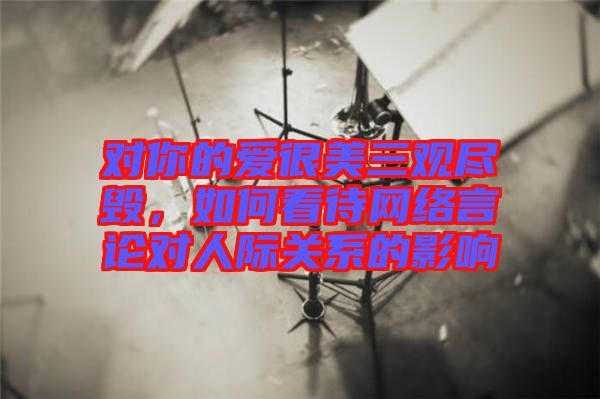 對(duì)你的愛很美三觀盡毀，如何看待網(wǎng)絡(luò)言論對(duì)人際關(guān)系的影響