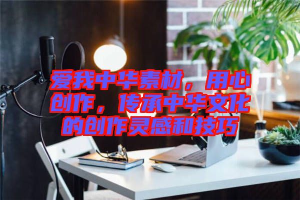 愛我中華素材，用心創(chuàng)作，傳承中華文化的創(chuàng)作靈感和技巧