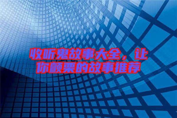 收聽(tīng)鬼故事大全，讓你顫栗的故事推薦