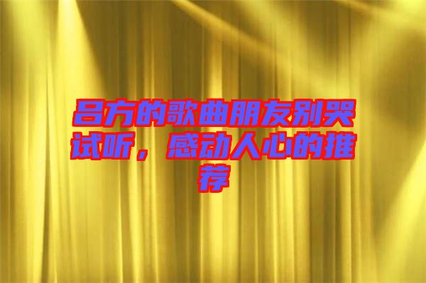 呂方的歌曲朋友別哭試聽，感動(dòng)人心的推薦