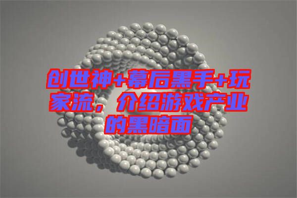 創(chuàng)世神+幕后黑手+玩家流，介紹游戲產(chǎn)業(yè)的黑暗面
