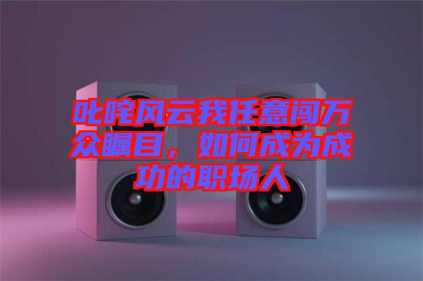 叱咤風(fēng)云我任意闖萬(wàn)眾矚目，如何成為成功的職場(chǎng)人